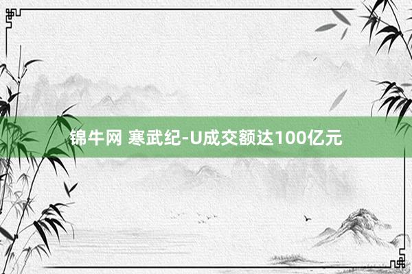 锦牛网 寒武纪-U成交额达100亿元
