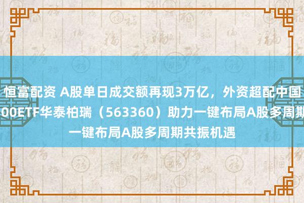 恒富配资 A股单日成交额再现3万亿,外资超配中国资产!A500ETF华泰柏瑞(563360)助力一键布局A股多周期共振机遇