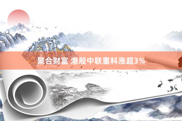 聚合财富 港股中联重科涨超3%