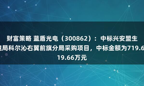 财富策略 蓝盾光电(300862):中标兴安盟生态环境局科尔沁右翼前旗分局采购项目,中标金额为719.66万元