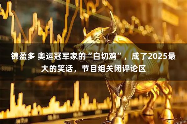 锦盈多 奥运冠军家的“白切鸡”,成了2025最大的笑话,节目组关闭评论区