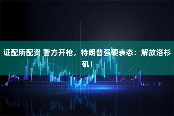 证配所配资 警方开枪,特朗普强硬表态:解放洛杉矶!