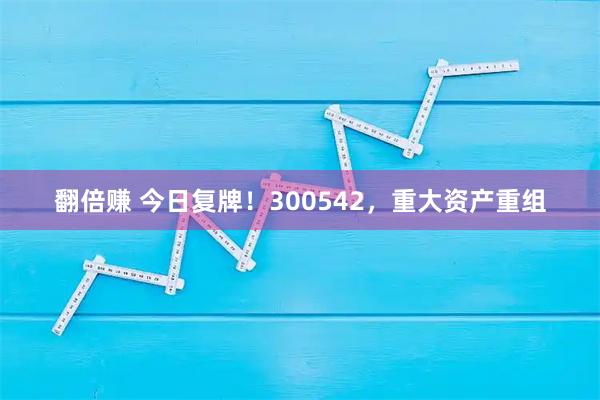 翻倍赚 今日复牌!300542,重大资产重组