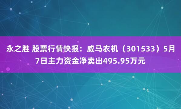 永之胜 股票行情快报:威马农机(301533)5月7日主力资金净卖出495.95万元