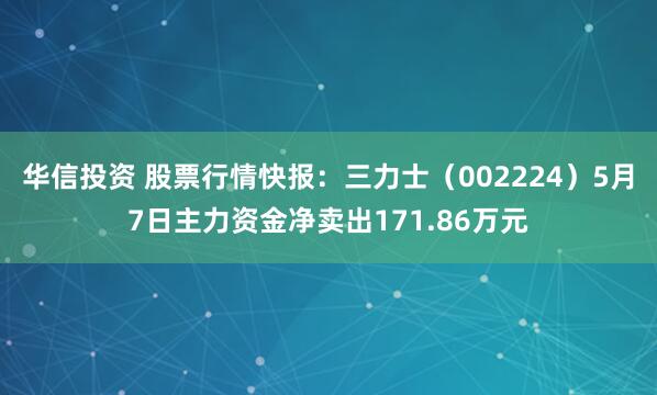 华信投资 股票行情快报:三力士(002224)5月7日主力资金净卖出171.86万元