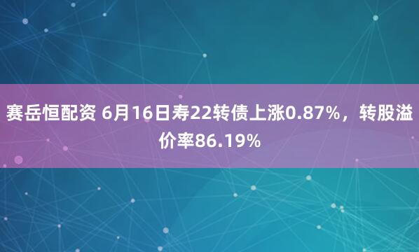 赛岳恒配资 6月16日寿22转债上涨0.87%,转股溢价率86.19%