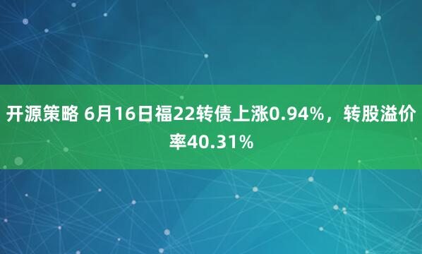 开源策略 6月16日福22转债上涨0.94%,转股溢价率40.31%