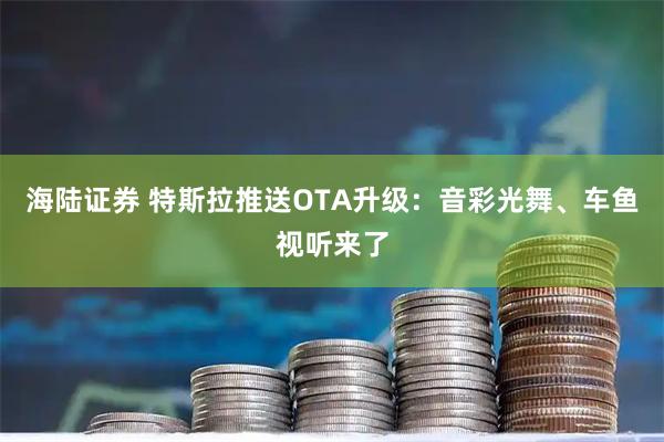 海陆证券 特斯拉推送OTA升级:音彩光舞、车鱼视听来了