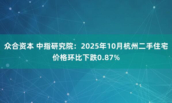 众合资本 中指研究院：2025年10月杭州二手住宅价格环比下跌0.87%