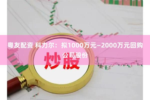 粤友配资 科力尔：拟1000万元—2000万元回购公司股份