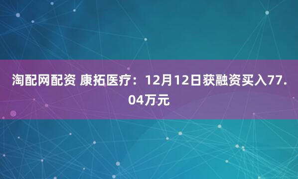 淘配网配资 康拓医疗：12月12日获融资买入77.04万元