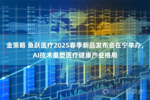 金策略 鱼跃医疗2025春季新品发布会在宁举办，AI技术重塑医疗健康产业格局