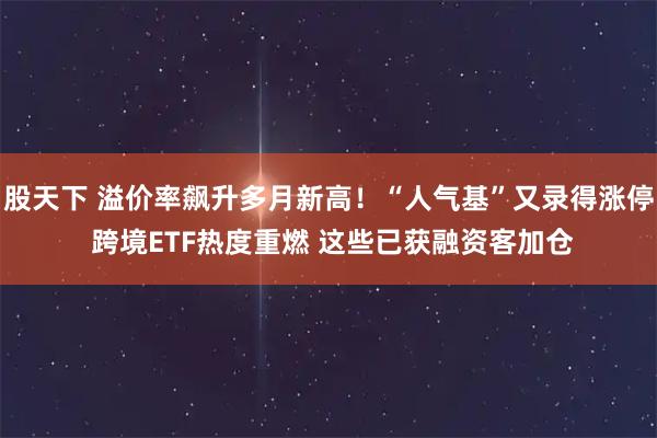 股天下 溢价率飙升多月新高!“人气基”又录得涨停 跨境ETF热度重燃 这些已获融资客加仓