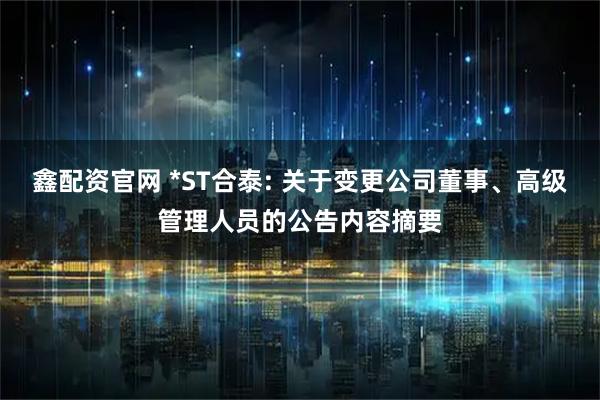 鑫配资官网 *ST合泰: 关于变更公司董事、高级管理人员的公告内容摘要