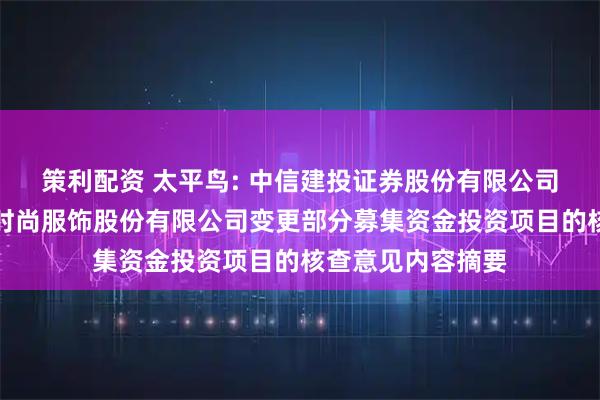 策利配资 太平鸟: 中信建投证券股份有限公司关于宁波太平鸟时尚服饰股份有限公司变更部分募集资金投资项目的核查意见内容摘要