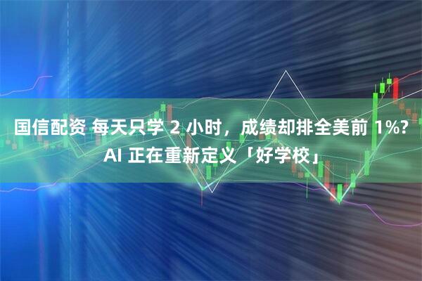 国信配资 每天只学 2 小时,成绩却排全美前 1%?AI 正在重新定义「好学校」