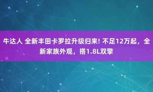 牛达人 全新丰田卡罗拉升级归来! 不足12万起，全新家族外观，搭1.8L双擎