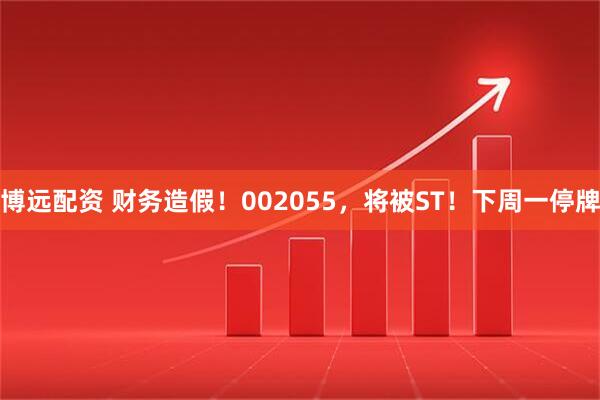 博远配资 财务造假!002055,将被ST!下周一停牌