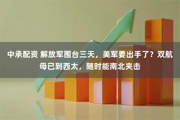 中承配资 解放军围台三天，美军要出手了？双航母已到西太，随时能南北夹击