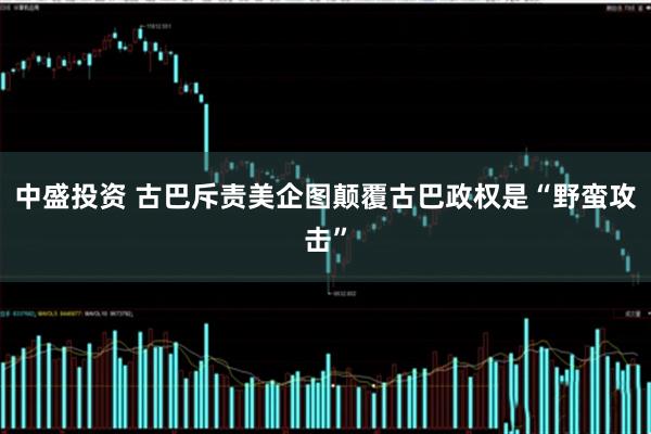 中盛投资 古巴斥责美企图颠覆古巴政权是“野蛮攻击”