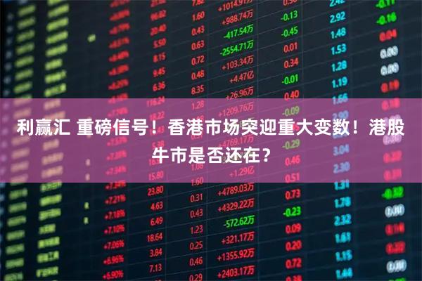 利赢汇 重磅信号！香港市场突迎重大变数！港股牛市是否还在？