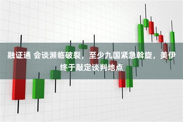 融证通 会谈濒临破裂，至少九国紧急斡旋，美伊终于敲定谈判地点