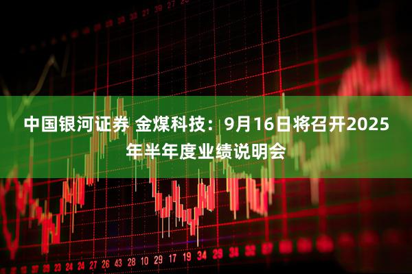 中国银河证券 金煤科技：9月16日将召开2025年半年度业绩说明会