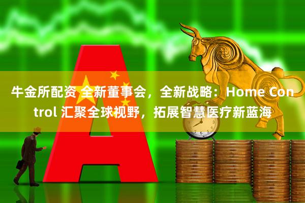 牛金所配资 全新董事会,全新战略:Home Control 汇聚全球视野,拓展智慧医疗新蓝海