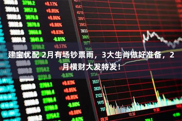 建宝优配 2月有场钞票雨，3大生肖做好准备，2月横财大发特发！