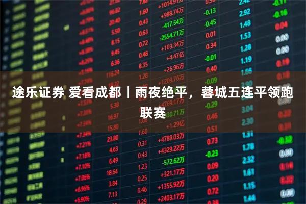 途乐证券 爱看成都丨雨夜绝平，蓉城五连平领跑联赛