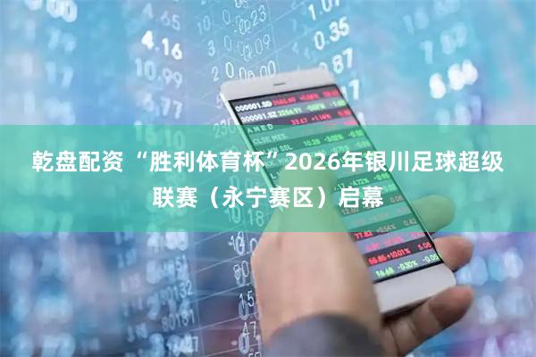 乾盘配资 “胜利体育杯”2026年银川足球超级联赛（永宁赛区）启幕